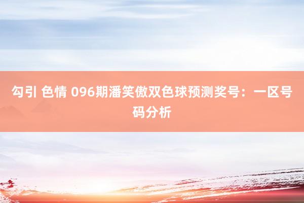 勾引 色情 096期潘笑傲双色球预测奖号：一区号码分析