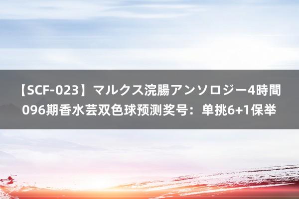 【SCF-023】マルクス浣腸アンソロジー4時間 096期香水芸双色球预测奖号：单挑6+1保举