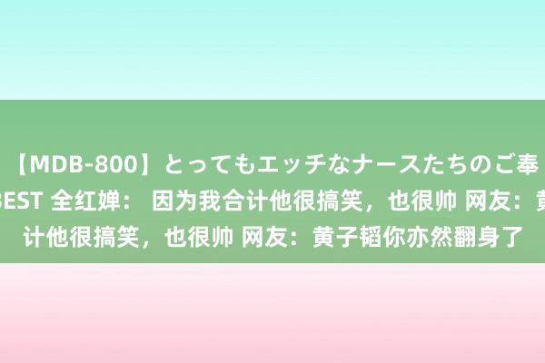 【MDB-800】とってもエッチなナースたちのご奉仕SEX 30人4時間BEST 全红婵： 因为我合计他很搞笑，也很帅 网友：黄子韬你亦然翻身了