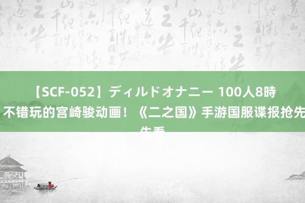 【SCF-052】ディルドオナニー 100人8時間 不错玩的宫崎骏动画！《二之国》手游国服谍报抢先看