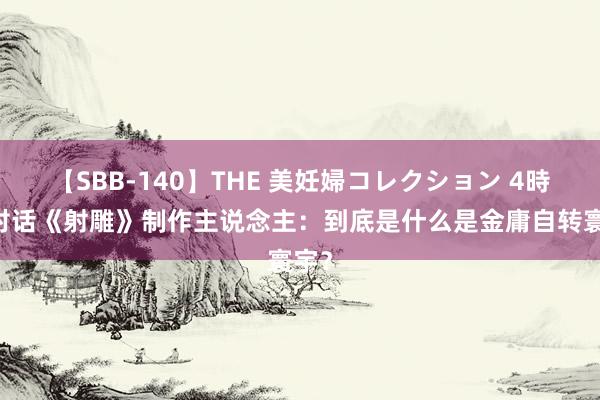 【SBB-140】THE 美妊婦コレクション 4時間 对话《射雕》制作主说念主：到底是什么是金庸自转寰宇？