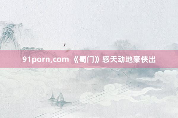 91porn，com 《蜀门》感天动地豪侠出