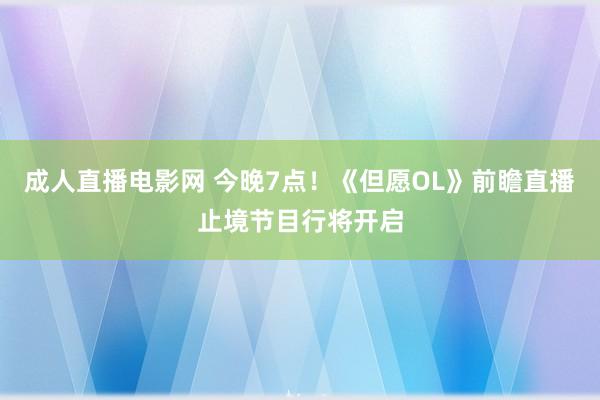 成人直播电影网 今晚7点！《但愿OL》前瞻直播止境节目行将开启