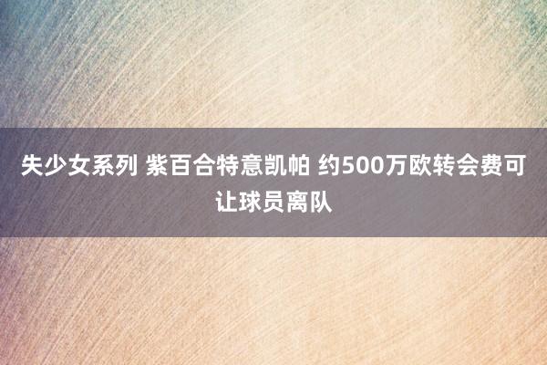 失少女系列 紫百合特意凯帕 约500万欧转会费可让球员离队