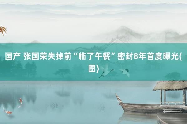 国产 张国荣失掉前“临了午餐”密封8年首度曝光(图)