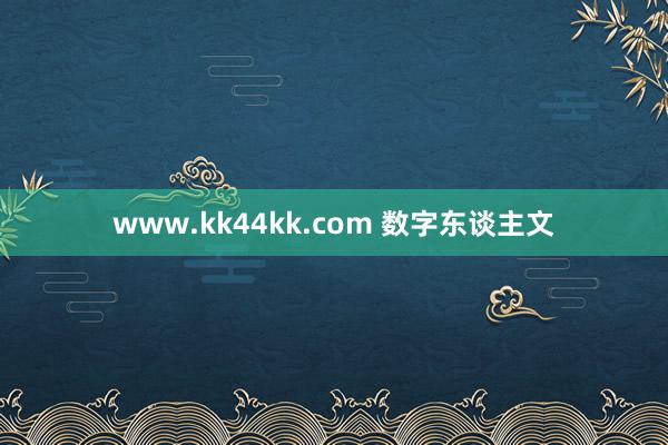 www.kk44kk.com 数字东谈主文