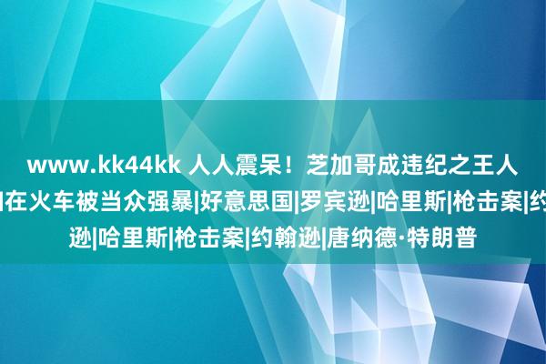 www.kk44kk 人人震呆！芝加哥成违纪之王人，枪杀每一天，少妇在火车被当众强暴|好意思国|罗宾逊|哈里斯|枪击案|约翰逊|唐纳德·特朗普