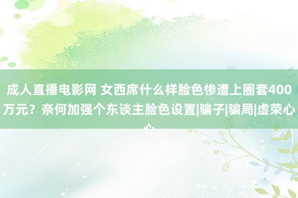 成人直播电影网 女西席什么样脸色惨遭上圈套400万元？奈何加强个东谈主脸色设置|骗子|骗局|虚荣心