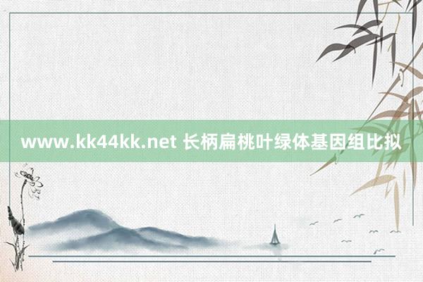 www.kk44kk.net 长柄扁桃叶绿体基因组比拟