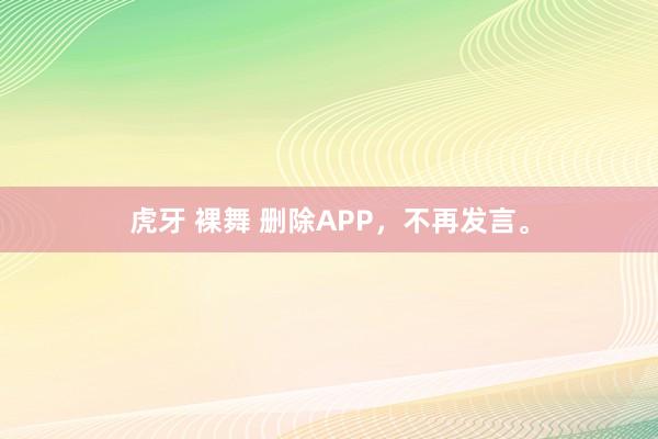 虎牙 裸舞 删除APP，不再发言。