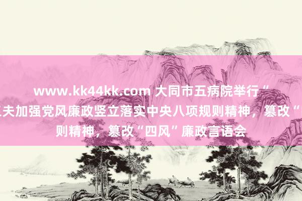 www.kk44kk.com 大同市五病院举行“中秋国庆”两节工夫加强党风廉政竖立落实中央八项规则精神，篡改“四风”廉政言语会