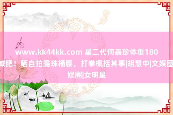 www.kk44kk.com 星二代何嘉珍体重180斤决心减肥！晒自拍露珠桶腰，打拳概括其事|胡慧中|文娱圈|女明星