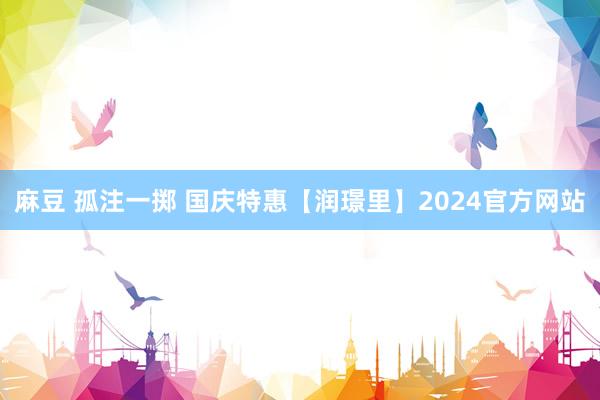 麻豆 孤注一掷 国庆特惠【润璟里】2024官方网站