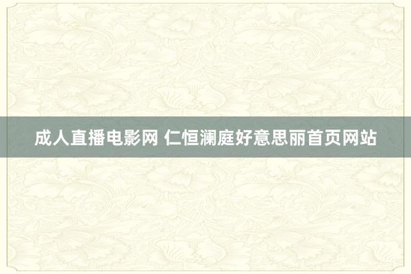 成人直播电影网 仁恒澜庭好意思丽首页网站