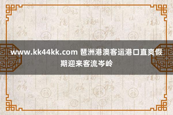 www.kk44kk.com 琶洲港澳客运港口直爽假期迎来客流岑岭